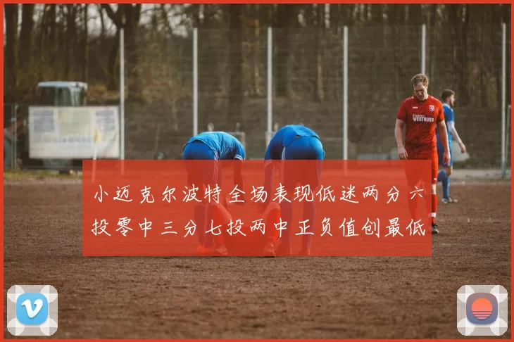 小迈克尔波特全场表现低迷两分六投零中三分七投两中正负值创最低纪录