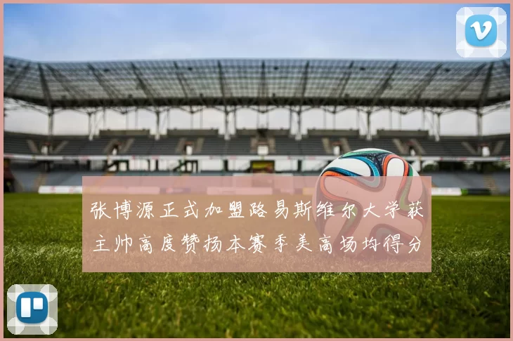 张博源正式加盟路易斯维尔大学获主帅高度赞扬本赛季美高场均得分达到202分