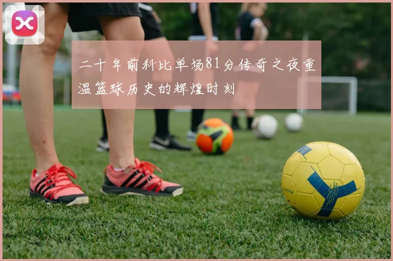 二十年前科比单场81分传奇之夜重温篮球历史的辉煌时刻