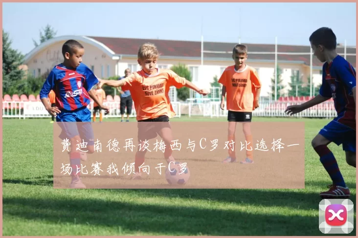 费迪南德再谈梅西与C罗对比选择一场比赛我倾向于C罗