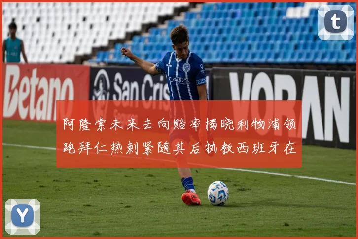 阿隆索未来去向赔率揭晓利物浦领跑拜仁热刺紧随其后执教西班牙在列