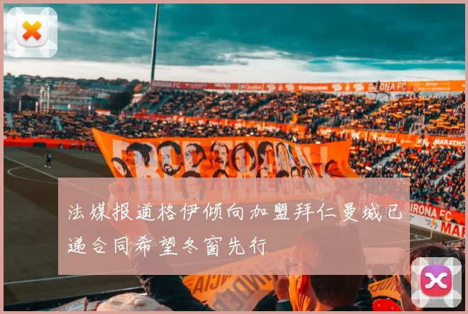 法媒报道格伊倾向加盟拜仁曼城已递合同希望冬窗先行