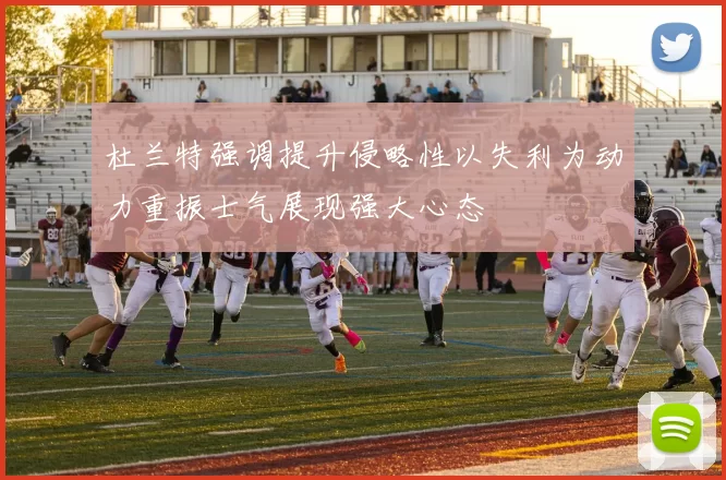 杜兰特强调提升侵略性以失利为动力重振士气展现强大心态