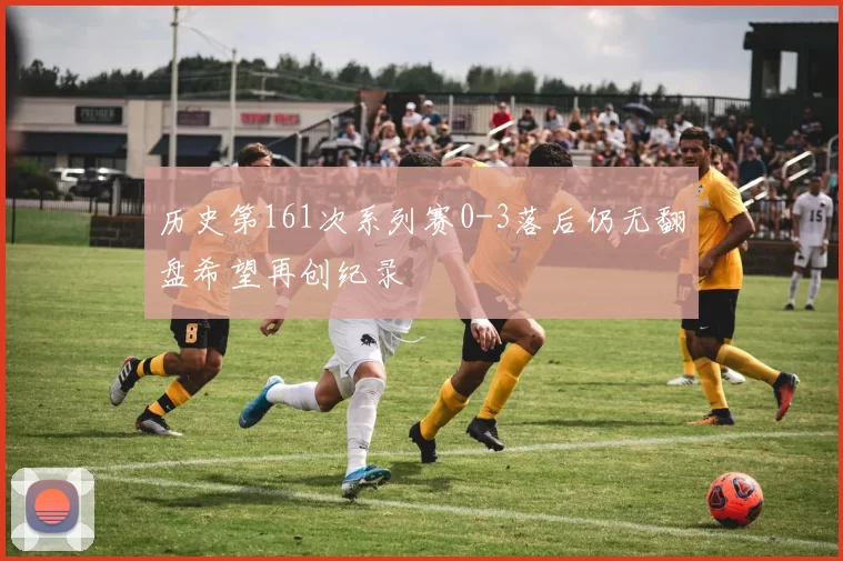 历史第161次系列赛0-3落后仍无翻盘希望再创纪录