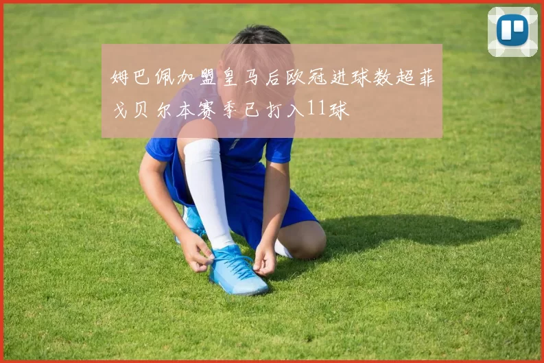 姆巴佩加盟皇马后欧冠进球数超菲戈贝尔本赛季已打入11球