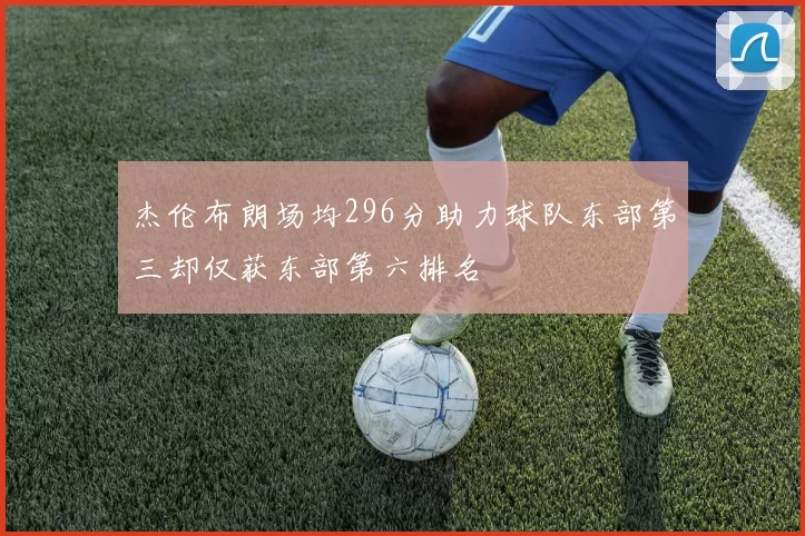 杰伦布朗场均296分助力球队东部第三却仅获东部第六排名