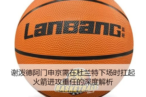 谢泼德阿门申京需在杜兰特下场时扛起火箭进攻重任的深度解析